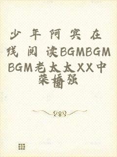 少 年 阿 宾 在 线 阅 读BGMBGMBGM老太太XX中国